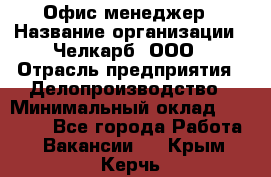 Офис-менеджер › Название организации ­ Челкарб, ООО › Отрасль предприятия ­ Делопроизводство › Минимальный оклад ­ 25 000 - Все города Работа » Вакансии   . Крым,Керчь